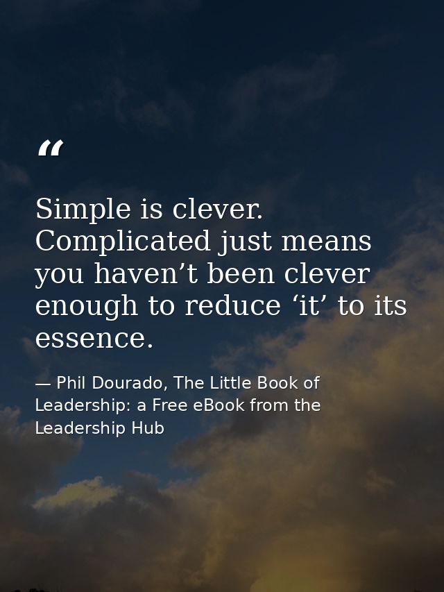 Simple is clever. Complicated just means you haven’t been clever enough to reduce ‘it’ to its essence. — Phil Dourado, The Little Book of Leadership: a Free eBook from the Leadership Hub