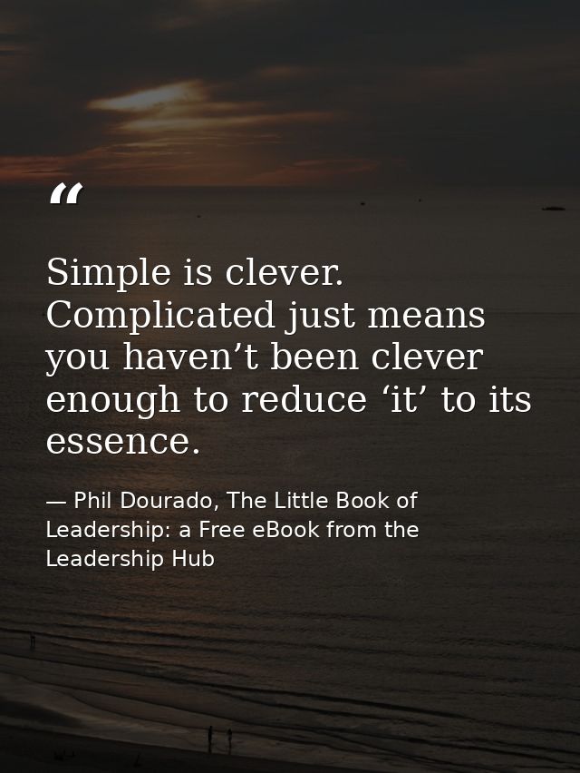 Simple is clever. Complicated just means you haven’t been clever enough to reduce ‘it’ to its essence. — Phil Dourado, The Little Book of Leadership: a Free eBook from the Leadership Hub