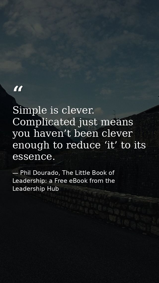 Simple is clever. Complicated just means you haven’t been clever enough to reduce ‘it’ to its essence. — Phil Dourado, The Little Book of Leadership: a Free eBook from the Leadership Hub