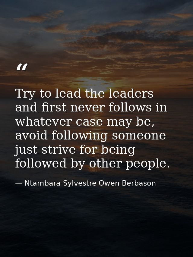 Try to lead the leaders and first never follows in whatever case may be, avoid following someone just strive for being f — Ntambara Sylvestre Owen Berbason