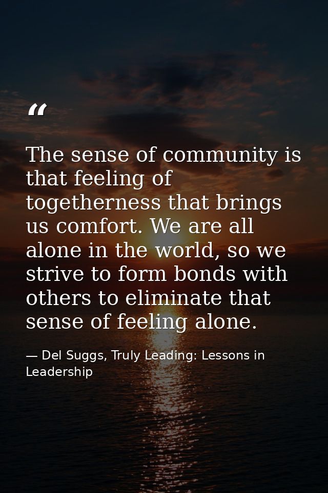 The sense of community is that feeling of togetherness that brings us comfort. We are all alone in the world, so we stri — Del Suggs, Truly Leading: Lessons in Leadership