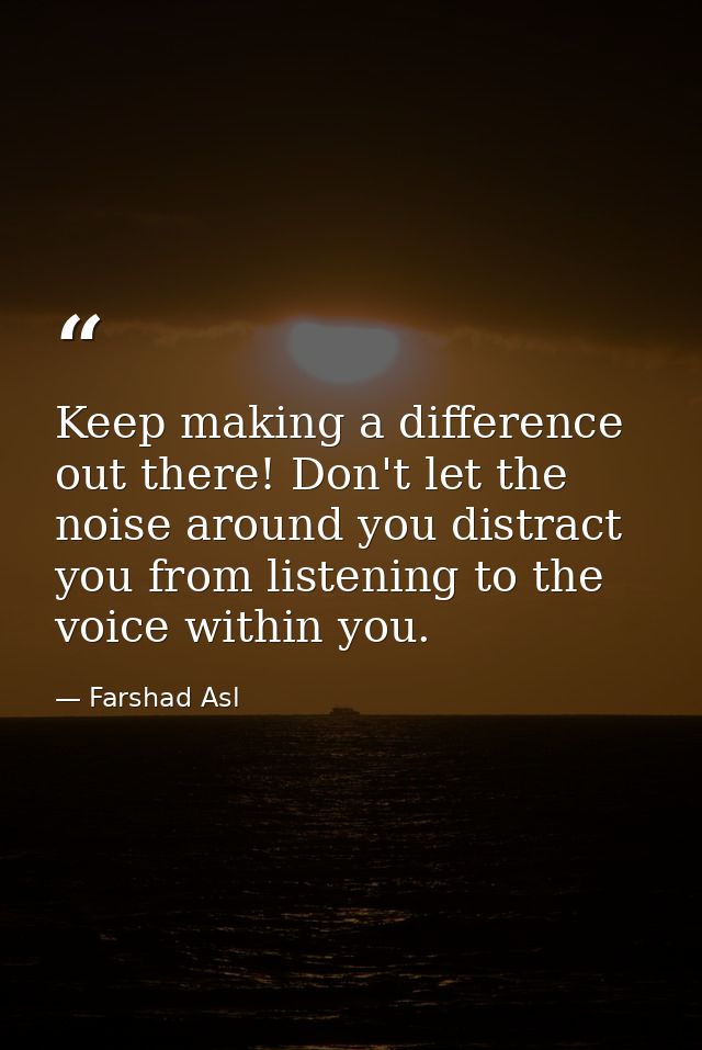 Keep making a difference out there! Don't let the noise around you distract you from listening to the voice within you. — Farshad Asl