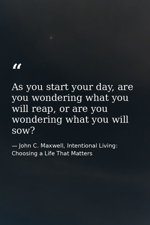 As you start your day, are you wondering what you will reap, or are you wondering what you will sow? — John C. Maxwell, Intentional Living: Choosing a Life That Matters