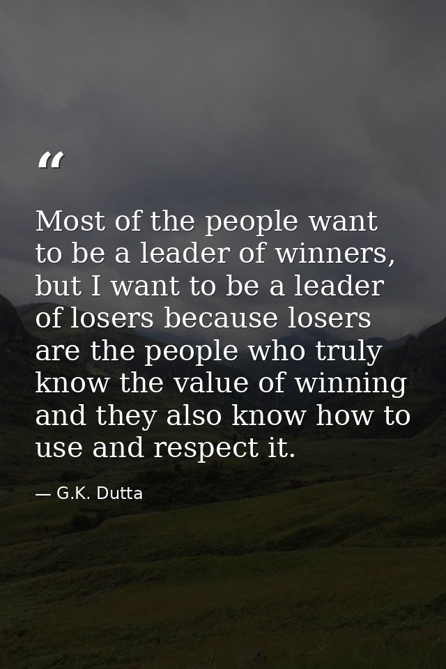Most of the people want to be a leader of winners, but I want to be a leader of losers because losers are the people who — G.K. Dutta