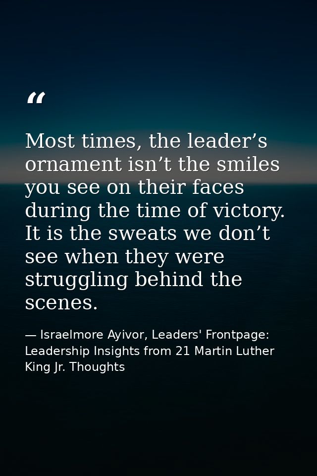 Most times, the leader’s ornament isn’t the smiles you see on their faces during the time of victory. It is the sweats w — Israelmore Ayivor, Leaders' Frontpage: Leadership Insights from 21 Martin Luther King Jr. Thoughts
