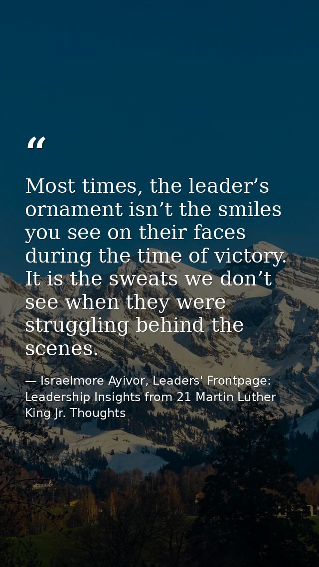 Most times, the leader’s ornament isn’t the smiles you see on their faces during the time of victory. It is the sweats w — Israelmore Ayivor, Leaders' Frontpage: Leadership Insights from 21 Martin Luther King Jr. Thoughts