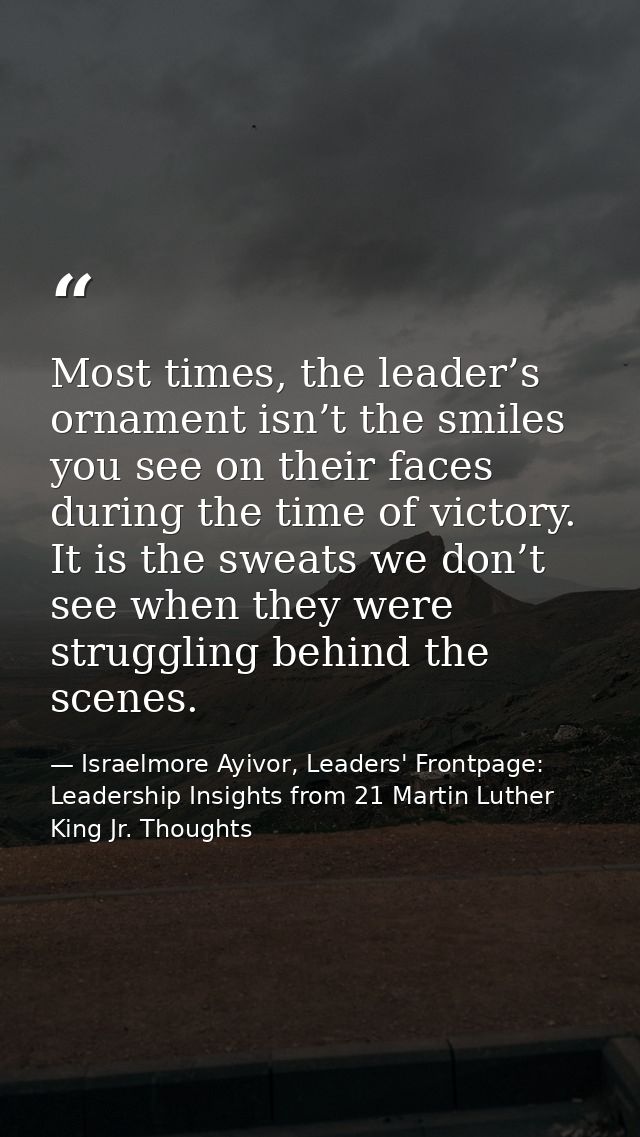 Most times, the leader’s ornament isn’t the smiles you see on their faces during the time of victory. It is the sweats w — Israelmore Ayivor, Leaders' Frontpage: Leadership Insights from 21 Martin Luther King Jr. Thoughts