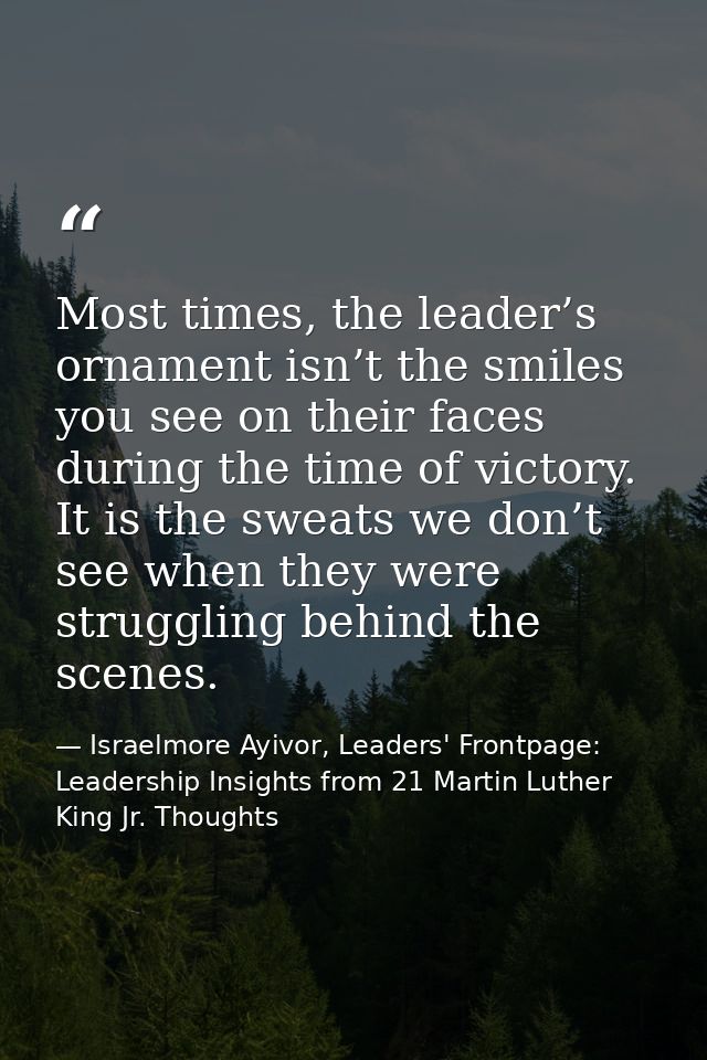 Most times, the leader’s ornament isn’t the smiles you see on their faces during the time of victory. It is the sweats w — Israelmore Ayivor, Leaders' Frontpage: Leadership Insights from 21 Martin Luther King Jr. Thoughts