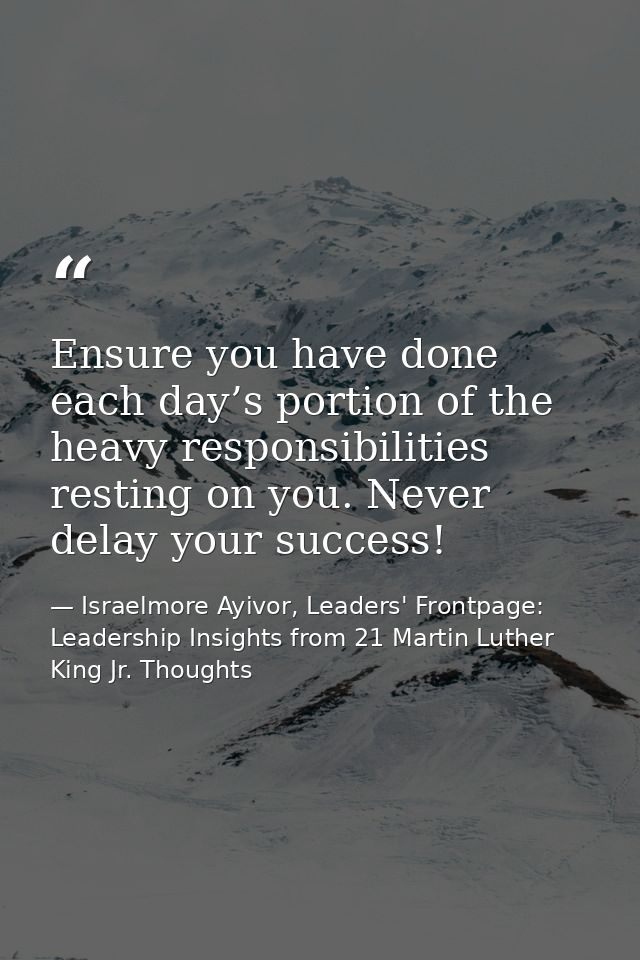 Ensure you have done each day’s portion of the heavy responsibilities resting on you. Never delay your success! — Israelmore Ayivor, Leaders' Frontpage: Leadership Insights from 21 Martin Luther King Jr. Thoughts