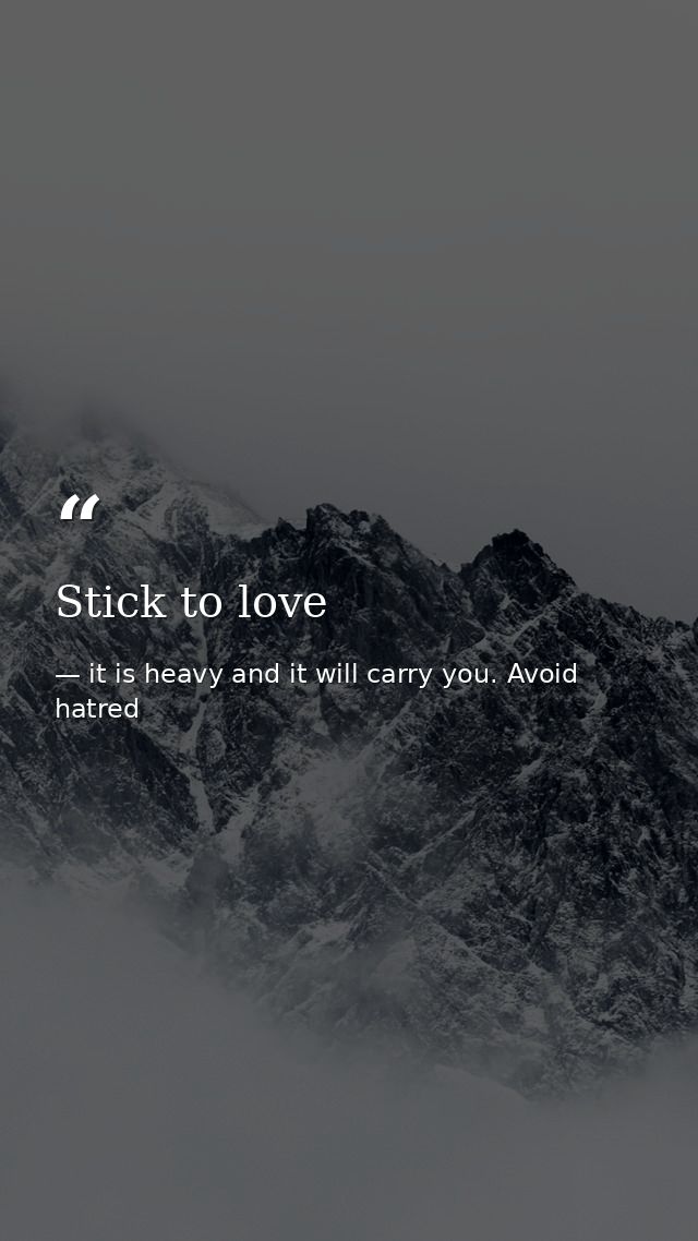 Stick to love — it is heavy and it will carry you. Avoid hatred