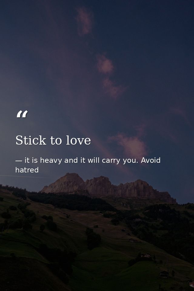 Stick to love — it is heavy and it will carry you. Avoid hatred