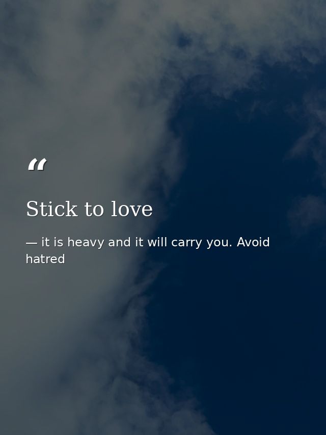 Stick to love — it is heavy and it will carry you. Avoid hatred
