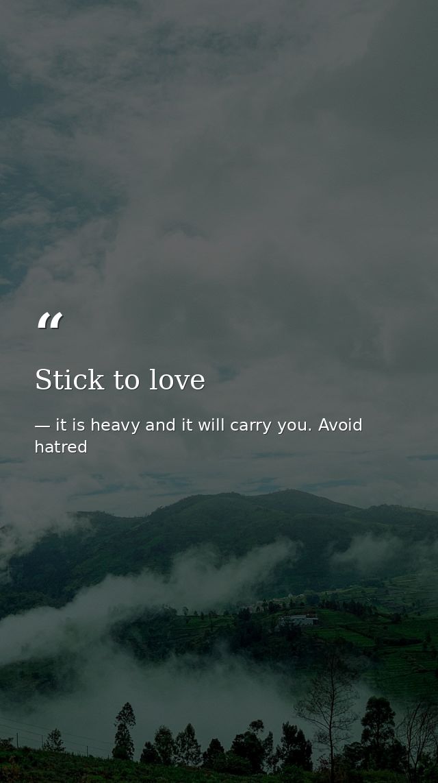 Stick to love — it is heavy and it will carry you. Avoid hatred