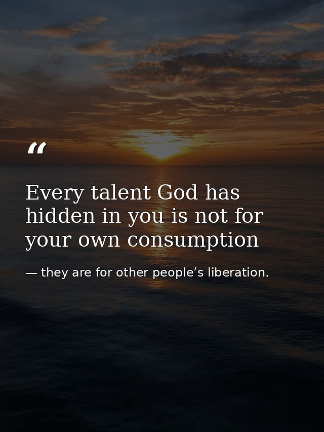 Every talent God has hidden in you is not for your own consumption — they are for other people’s liberation.
