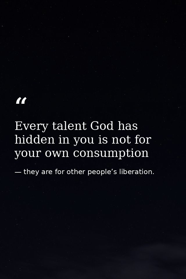 Every talent God has hidden in you is not for your own consumption — they are for other people’s liberation.