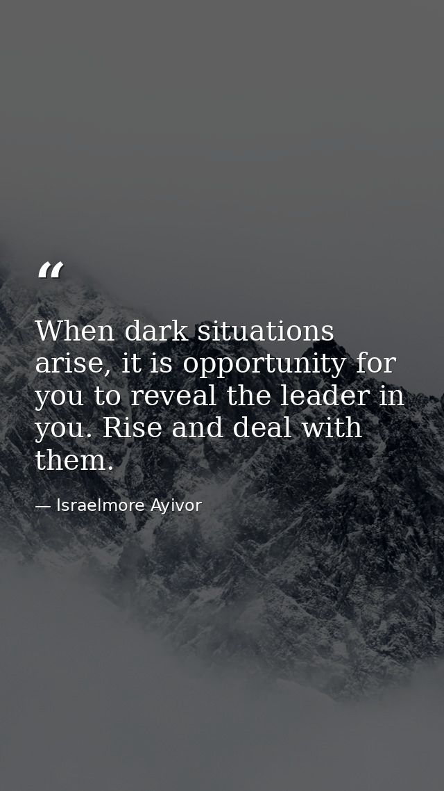 When dark situations arise, it is opportunity for you to reveal the leader in you. Rise and deal with them. — Israelmore Ayivor