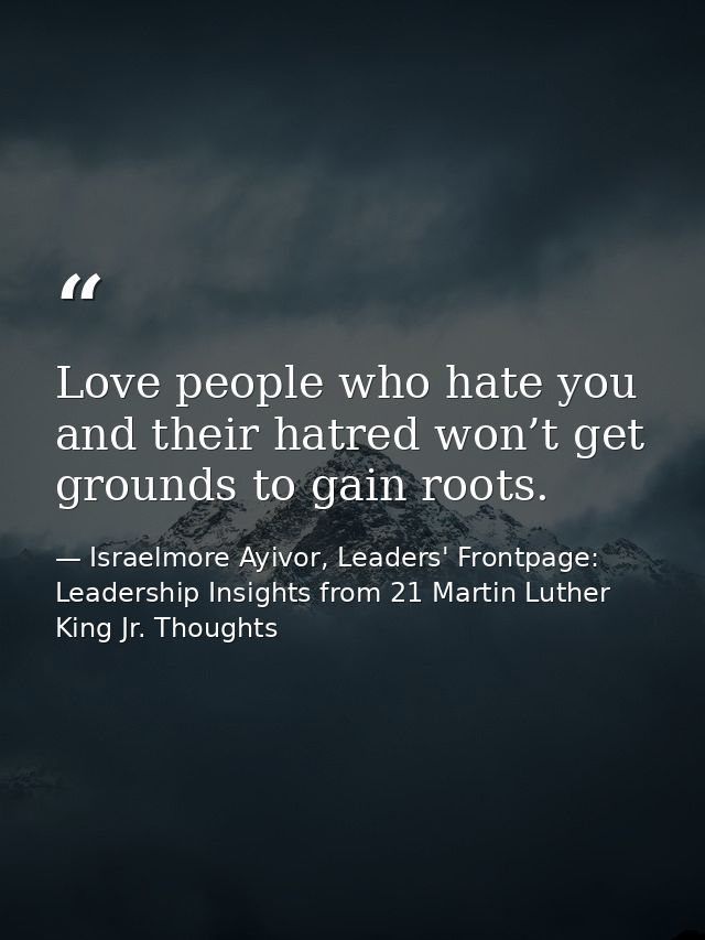 Love people who hate you and their hatred won’t get grounds to gain roots. — Israelmore Ayivor, Leaders' Frontpage: Leadership Insights from 21 Martin Luther King Jr. Thoughts