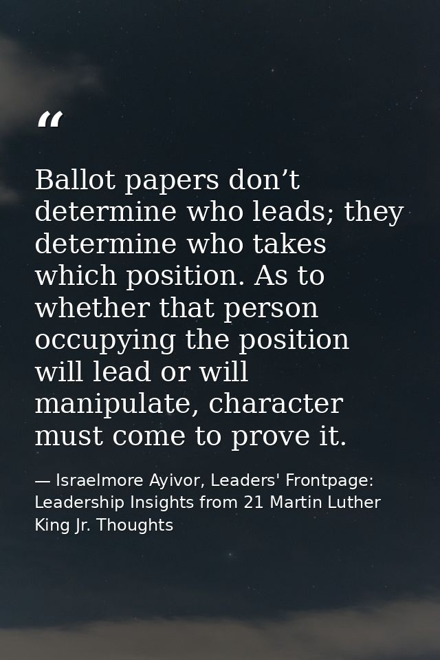 Ballot papers don’t determine who leads; they determine who takes which position. As to whether that person occupying th — Israelmore Ayivor, Leaders' Frontpage: Leadership Insights from 21 Martin Luther King Jr. Thoughts