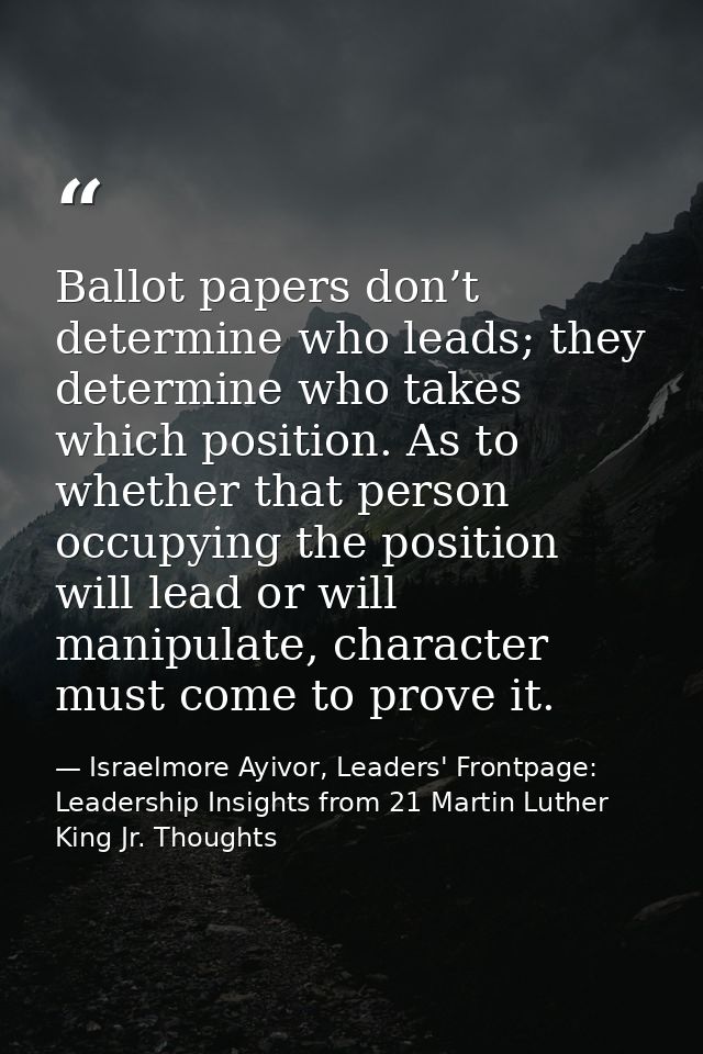 Ballot papers don’t determine who leads; they determine who takes which position. As to whether that person occupying th — Israelmore Ayivor, Leaders' Frontpage: Leadership Insights from 21 Martin Luther King Jr. Thoughts