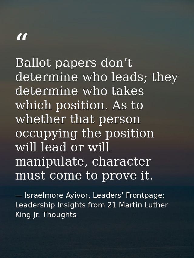 Ballot papers don’t determine who leads; they determine who takes which position. As to whether that person occupying th — Israelmore Ayivor, Leaders' Frontpage: Leadership Insights from 21 Martin Luther King Jr. Thoughts