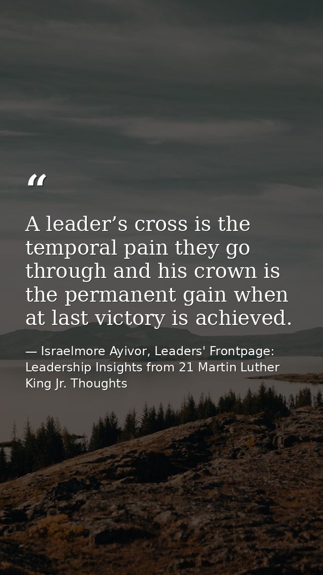 A leader’s cross is the temporal pain they go through and his crown is the permanent gain when at last victory is achiev — Israelmore Ayivor, Leaders' Frontpage: Leadership Insights from 21 Martin Luther King Jr. Thoughts