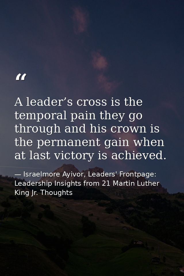 A leader’s cross is the temporal pain they go through and his crown is the permanent gain when at last victory is achiev — Israelmore Ayivor, Leaders' Frontpage: Leadership Insights from 21 Martin Luther King Jr. Thoughts
