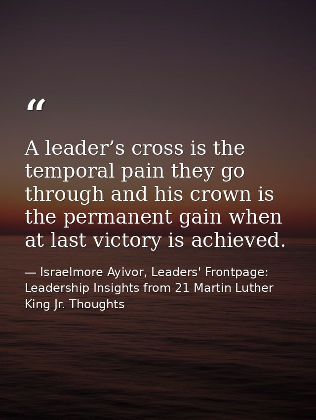 A leader’s cross is the temporal pain they go through and his crown is the permanent gain when at last victory is achiev — Israelmore Ayivor, Leaders' Frontpage: Leadership Insights from 21 Martin Luther King Jr. Thoughts