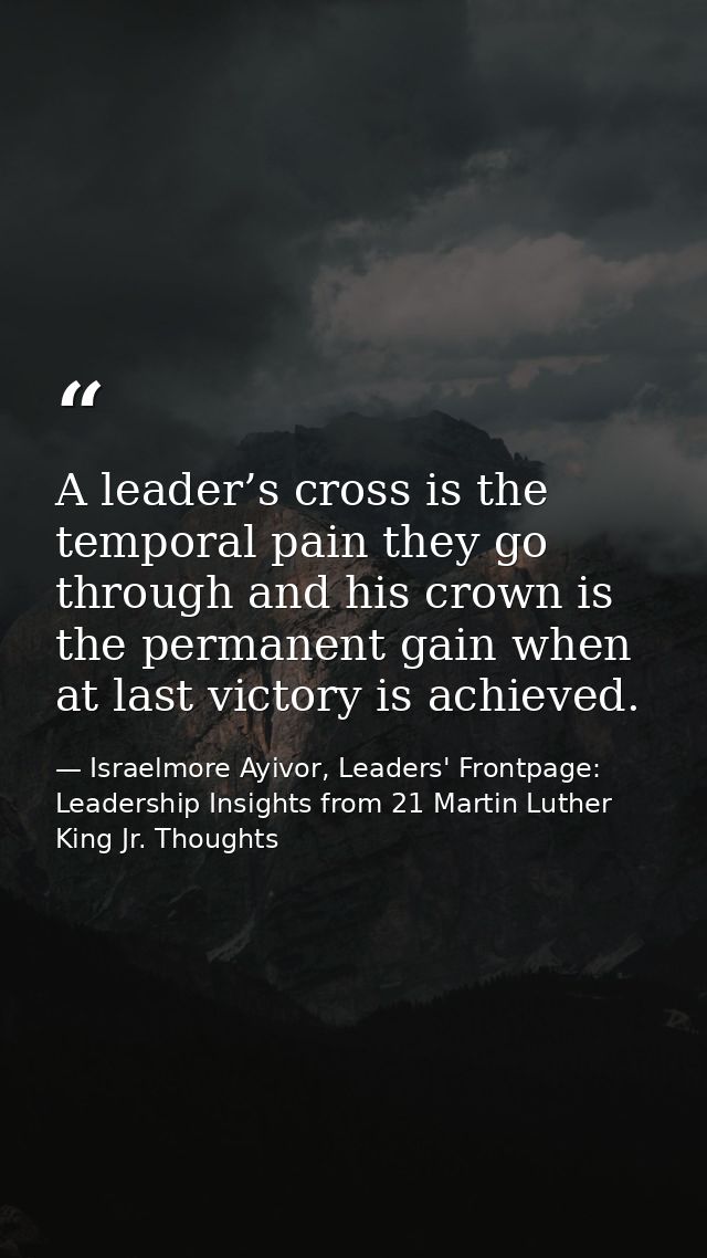 A leader’s cross is the temporal pain they go through and his crown is the permanent gain when at last victory is achiev — Israelmore Ayivor, Leaders' Frontpage: Leadership Insights from 21 Martin Luther King Jr. Thoughts