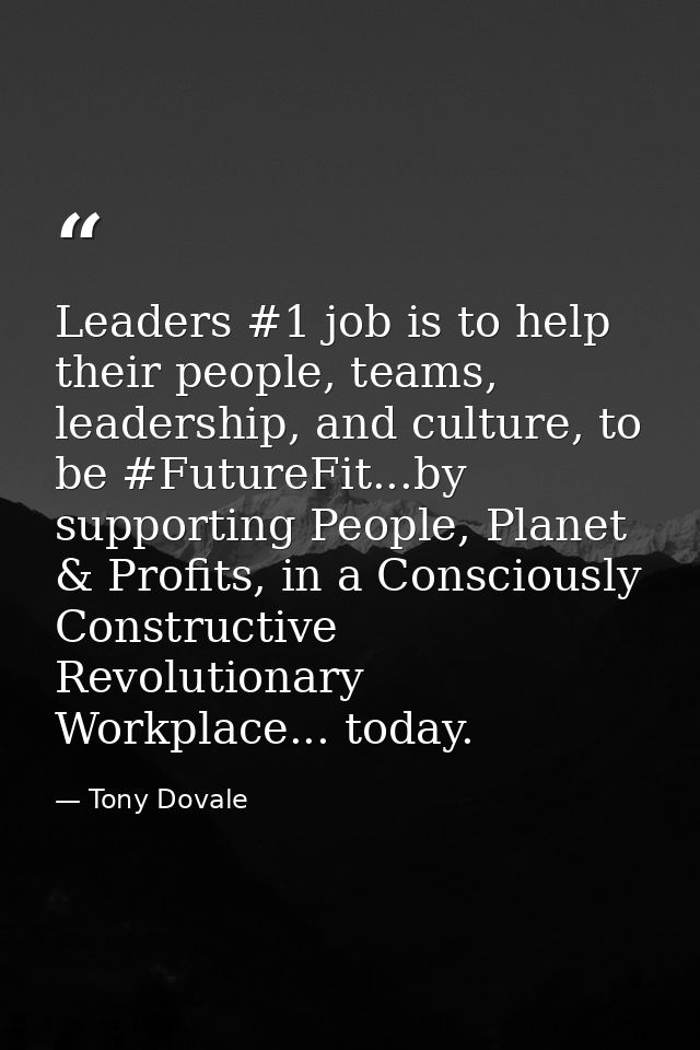 Leaders #1 job is to help their people, teams, leadership, and culture, to be #FutureFit...by supporting People, Planet  — Tony Dovale