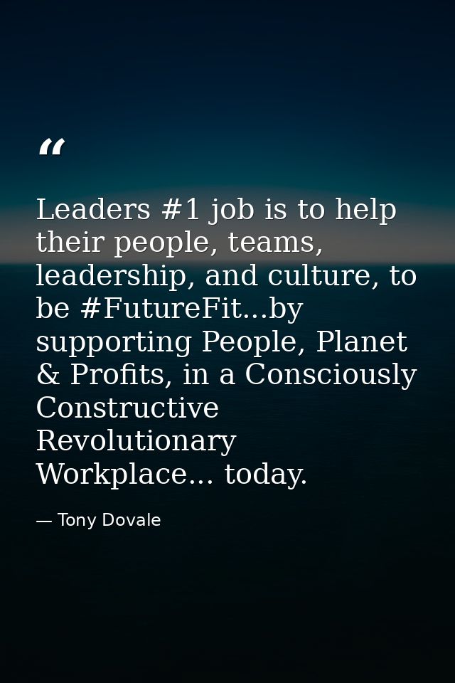 Leaders #1 job is to help their people, teams, leadership, and culture, to be #FutureFit...by supporting People, Planet  — Tony Dovale