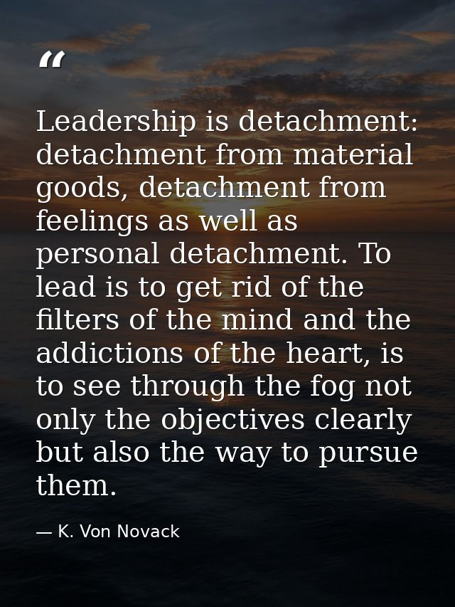 Leadership is detachment: detachment from material goods, detachment from feelings as well as personal detachment. To le — K. Von Novack