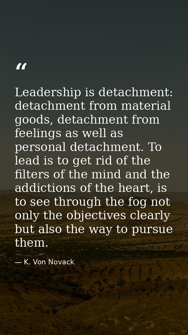 Leadership is detachment: detachment from material goods, detachment from feelings as well as personal detachment. To le — K. Von Novack