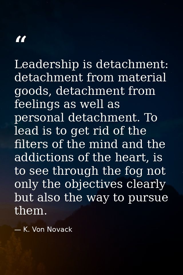 Leadership is detachment: detachment from material goods, detachment from feelings as well as personal detachment. To le — K. Von Novack