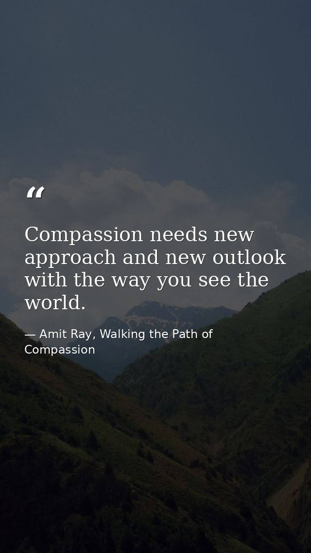 Compassion needs new approach and new outlook with the way you see the world. — Amit Ray, Walking the Path of Compassion