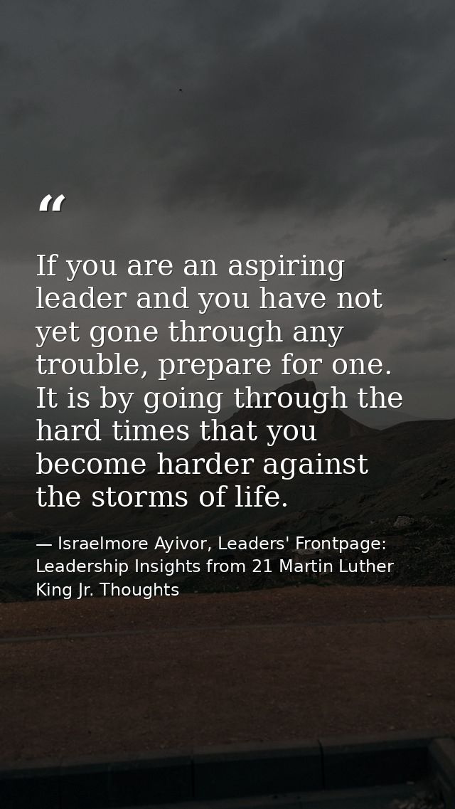 If you are an aspiring leader and you have not yet gone through any trouble, prepare for one. It is by going through the — Israelmore Ayivor, Leaders' Frontpage: Leadership Insights from 21 Martin Luther King Jr. Thoughts