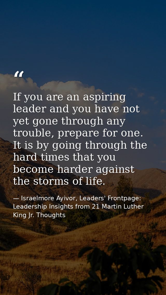 If you are an aspiring leader and you have not yet gone through any trouble, prepare for one. It is by going through the — Israelmore Ayivor, Leaders' Frontpage: Leadership Insights from 21 Martin Luther King Jr. Thoughts