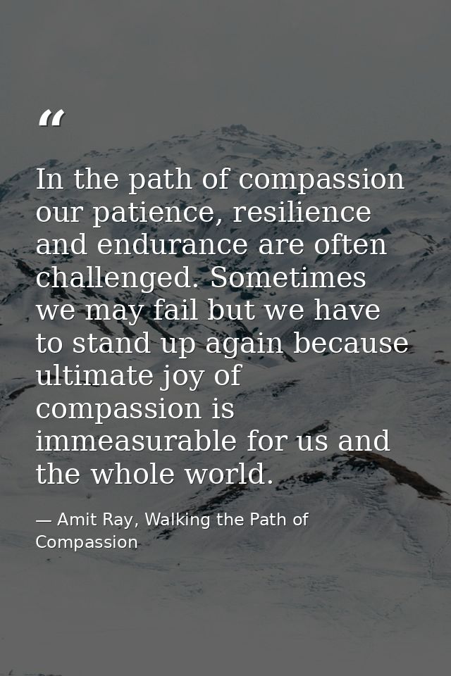 In the path of compassion our patience, resilience and endurance are often challenged. Sometimes we may fail but we have — Amit Ray, Walking the Path of Compassion