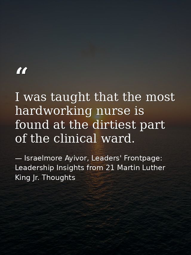 I was taught that the most hardworking nurse is found at the dirtiest part of the clinical ward. — Israelmore Ayivor, Leaders' Frontpage: Leadership Insights from 21 Martin Luther King Jr. Thoughts