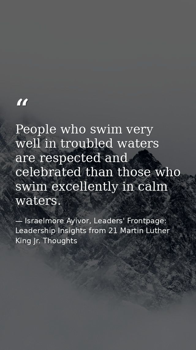 People who swim very well in troubled waters are respected and celebrated than those who swim excellently in calm waters — Israelmore Ayivor, Leaders' Frontpage: Leadership Insights from 21 Martin Luther King Jr. Thoughts