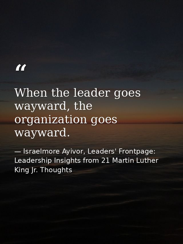 When the leader goes wayward, the organization goes wayward. — Israelmore Ayivor, Leaders' Frontpage: Leadership Insights from 21 Martin Luther King Jr. Thoughts