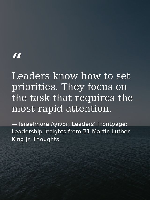 Leaders know how to set priorities. They focus on the task that requires the most rapid attention. — Israelmore Ayivor, Leaders' Frontpage: Leadership Insights from 21 Martin Luther King Jr. Thoughts