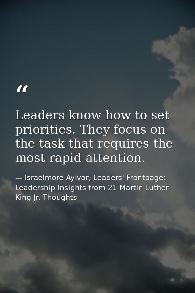 Leaders know how to set priorities. They focus on the task that requires the most rapid attention. — Israelmore Ayivor, Leaders' Frontpage: Leadership Insights from 21 Martin Luther King Jr. Thoughts