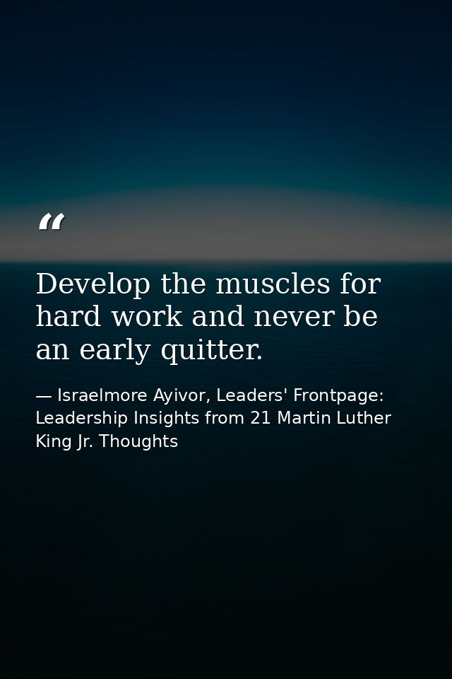 Develop the muscles for hard work and never be an early quitter. — Israelmore Ayivor, Leaders' Frontpage: Leadership Insights from 21 Martin Luther King Jr. Thoughts