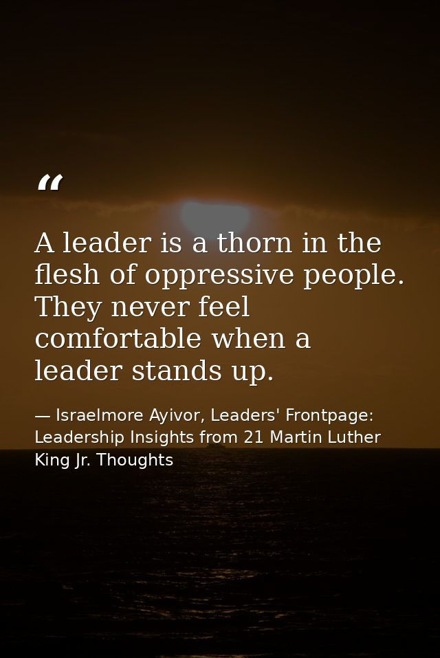 A leader is a thorn in the flesh of oppressive people. They never feel comfortable when a leader stands up. — Israelmore Ayivor, Leaders' Frontpage: Leadership Insights from 21 Martin Luther King Jr. Thoughts