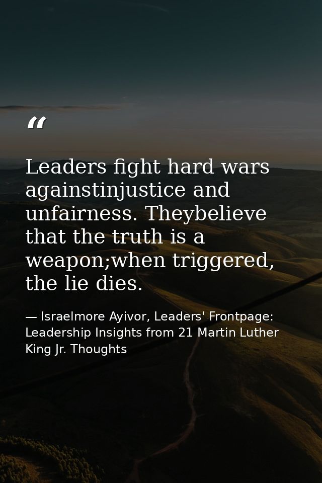 Leaders fight hard wars againstinjustice and unfairness. Theybelieve that the truth is a weapon;when triggered, the lie  — Israelmore Ayivor, Leaders' Frontpage: Leadership Insights from 21 Martin Luther King Jr. Thoughts