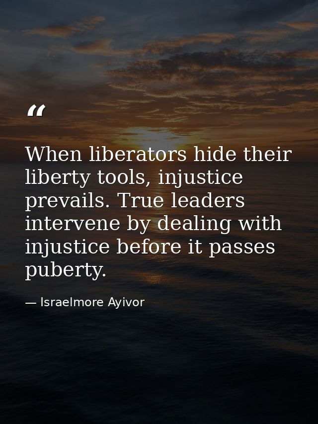 When liberators hide their liberty tools, injustice prevails. True leaders intervene by dealing with injustice before it — Israelmore Ayivor
