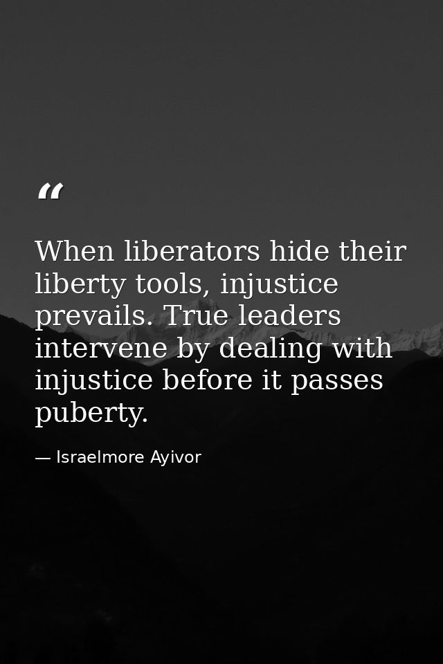 When liberators hide their liberty tools, injustice prevails. True leaders intervene by dealing with injustice before it — Israelmore Ayivor
