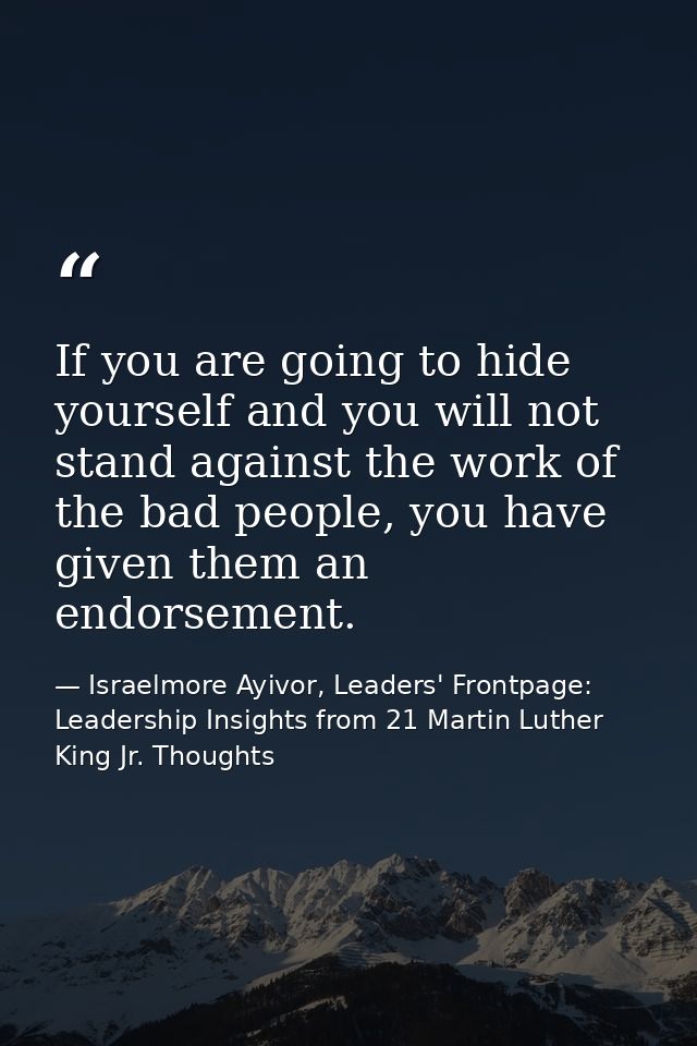 If you are going to hide yourself and you will not stand against the work of the bad people, you have given them an endo — Israelmore Ayivor, Leaders' Frontpage: Leadership Insights from 21 Martin Luther King Jr. Thoughts