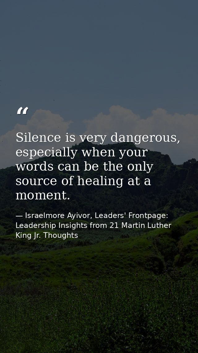 Silence is very dangerous, especially when your words can be the only source of healing at a moment. — Israelmore Ayivor, Leaders' Frontpage: Leadership Insights from 21 Martin Luther King Jr. Thoughts