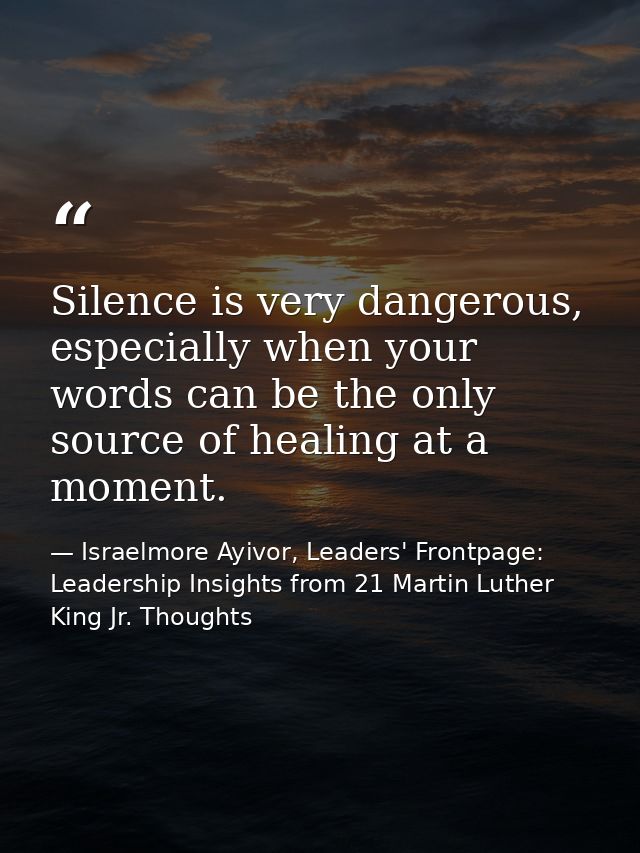 Silence is very dangerous, especially when your words can be the only source of healing at a moment. — Israelmore Ayivor, Leaders' Frontpage: Leadership Insights from 21 Martin Luther King Jr. Thoughts